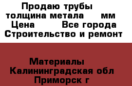 Продаю трубы 720 толщина метала 8-9 мм › Цена ­ 35 - Все города Строительство и ремонт » Материалы   . Калининградская обл.,Приморск г.